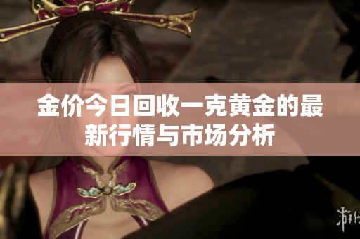 金价今日回收一克黄金的最新行情与市场分析