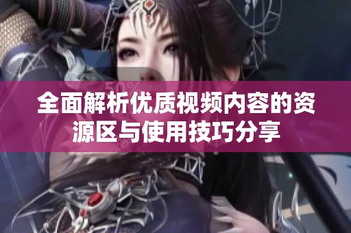 全面解析优质视频内容的资源区与使用技巧分享