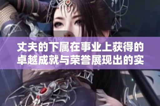丈夫的下属在事业上获得的卓越成就与荣誉展现出的实力与潜力