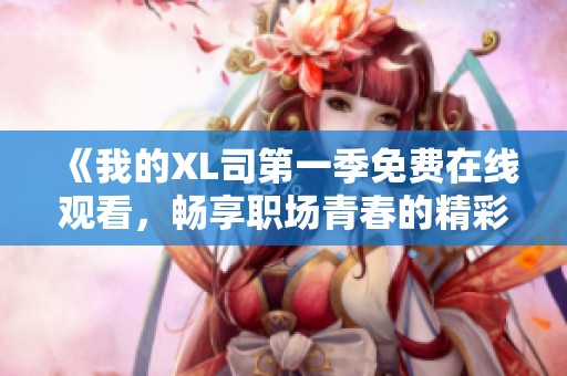 《我的XL司第一季免费在线观看，畅享职场青春的精彩故事》
