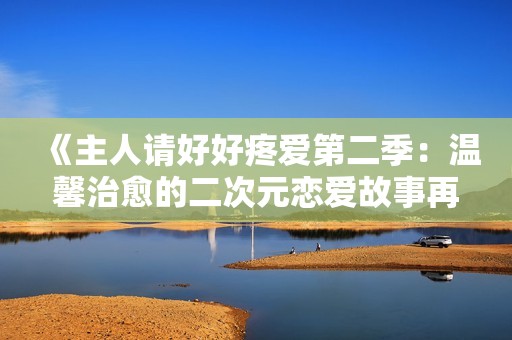 《主人请好好疼爱第二季：温馨治愈的二次元恋爱故事再度启航》