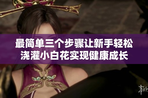 最简单三个步骤让新手轻松浇灌小白花实现健康成长