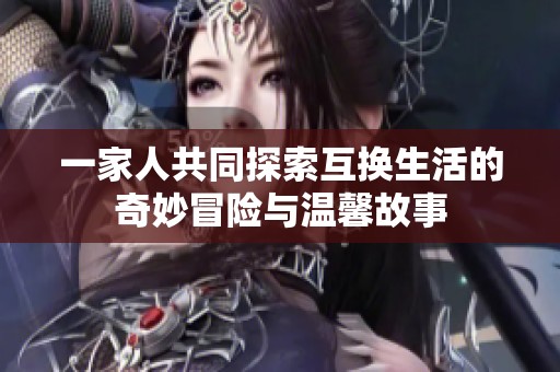 一家人共同探索互换生活的奇妙冒险与温馨故事