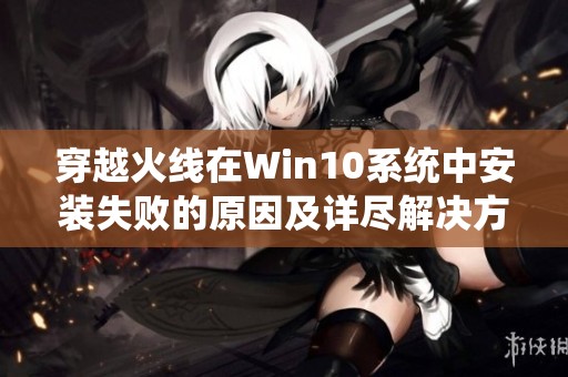 穿越火线在Win10系统中安装失败的原因及详尽解决方案解析