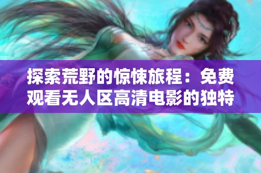 探索荒野的惊悚旅程：免费观看无人区高清电影的独特体验