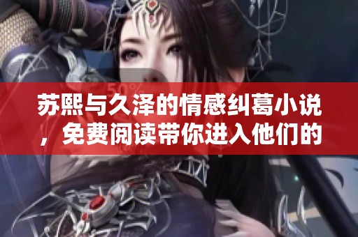 苏熙与久泽的情感纠葛小说，免费阅读带你进入他们的爱情世界