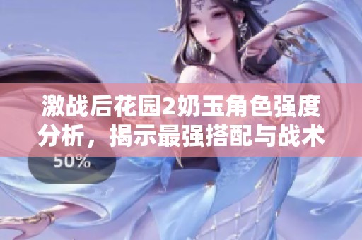 激战后花园2奶玉角色强度分析，揭示最强搭配与战术攻略