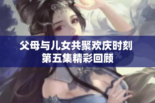 父母与儿女共聚欢庆时刻 第五集精彩回顾