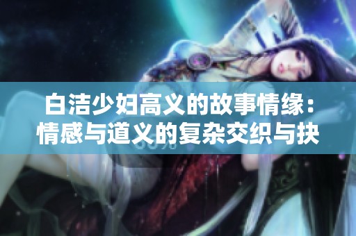 白洁少妇高义的故事情缘：情感与道义的复杂交织与抉择