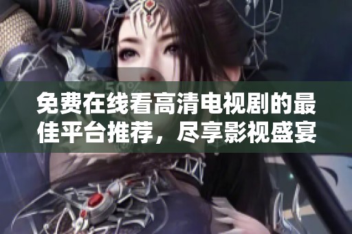 免费在线看高清电视剧的最佳平台推荐，尽享影视盛宴与精彩内容
