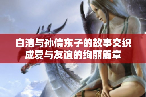 白洁与孙倩东子的故事交织成爱与友谊的绚丽篇章