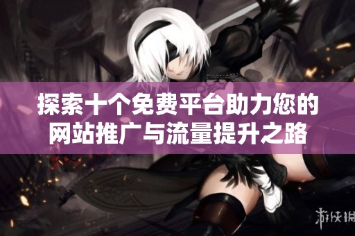 探索十个免费平台助力您的网站推广与流量提升之路