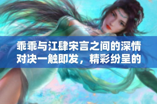 乖乖与江肆宋言之间的深情对决一触即发，精彩纷呈的斗智斗勇盛宴