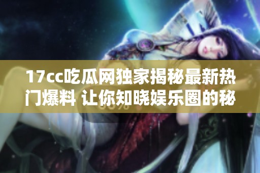 17cc吃瓜网独家揭秘最新热门爆料 让你知晓娱乐圈的秘密动态