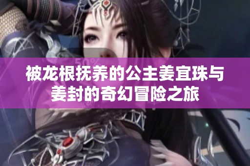 被龙根抚养的公主姜宜珠与姜封的奇幻冒险之旅
