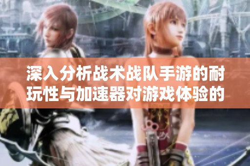 深入分析战术战队手游的耐玩性与加速器对游戏体验的影响