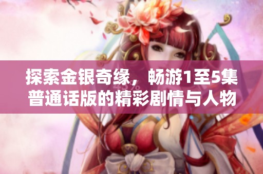 探索金银奇缘，畅游1至5集普通话版的精彩剧情与人物魅力
