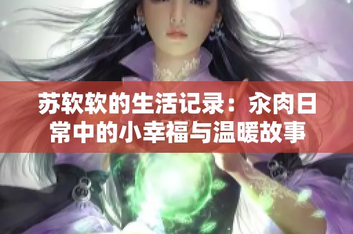 苏软软的生活记录：汆肉日常中的小幸福与温暖故事
