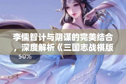 李儒智计与阴谋的完美结合，深度解析《三国志战棋版》中的角色价值