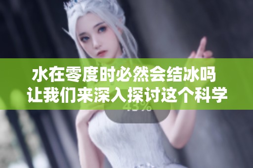 水在零度时必然会结冰吗 让我们来深入探讨这个科学现象