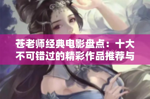 苍老师经典电影盘点：十大不可错过的精彩作品推荐与回顾