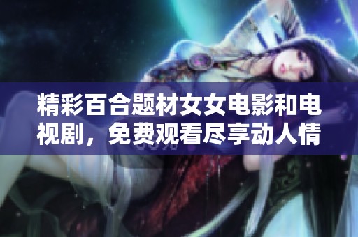 精彩百合题材女女电影和电视剧，免费观看尽享动人情感故事
