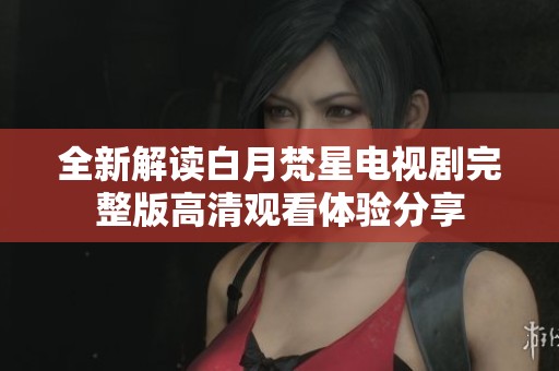 全新解读白月梵星电视剧完整版高清观看体验分享
