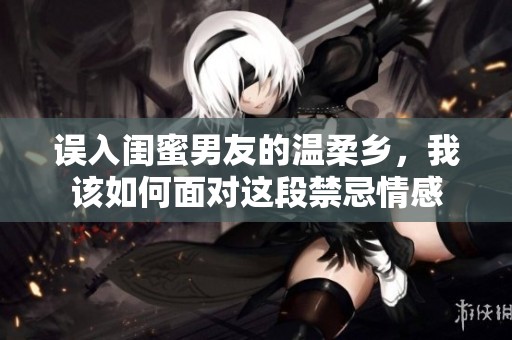 误入闺蜜男友的温柔乡，我该如何面对这段禁忌情感