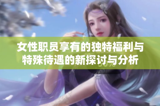女性职员享有的独特福利与特殊待遇的新探讨与分析