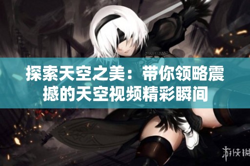 探索天空之美：带你领略震撼的天空视频精彩瞬间