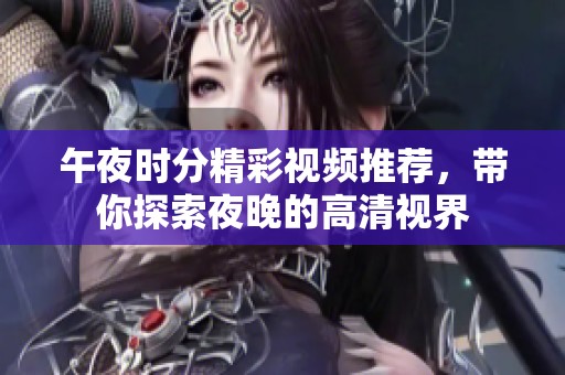 午夜时分精彩视频推荐，带你探索夜晚的高清视界