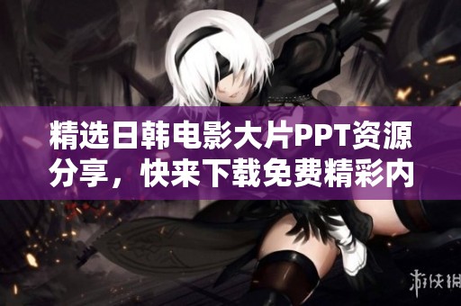 精选日韩电影大片PPT资源分享，快来下载免费精彩内容吧