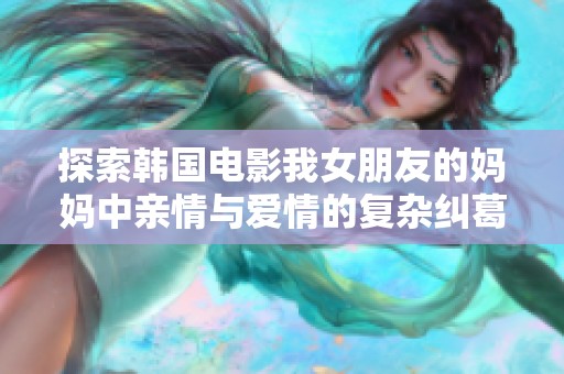 探索韩国电影我女朋友的妈妈中亲情与爱情的复杂纠葛与成长故事