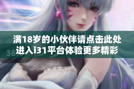 满18岁的小伙伴请点击此处进入i31平台体验更多精彩内容