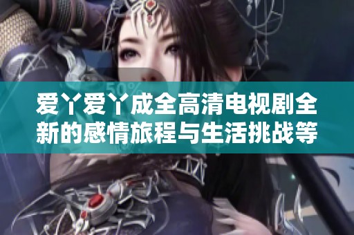 爱丫爱丫成全高清电视剧全新的感情旅程与生活挑战等你来见证