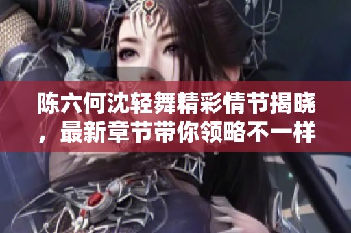 陈六何沈轻舞精彩情节揭晓，最新章节带你领略不一样的故事！