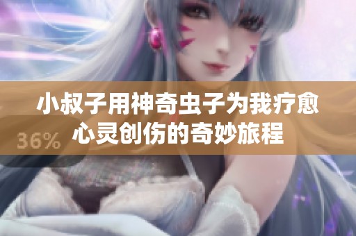小叔子用神奇虫子为我疗愈心灵创伤的奇妙旅程