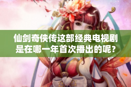 仙剑奇侠传这部经典电视剧是在哪一年首次播出的呢？