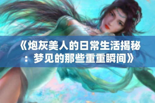 《炮灰美人的日常生活揭秘：梦见的那些重重瞬间》
