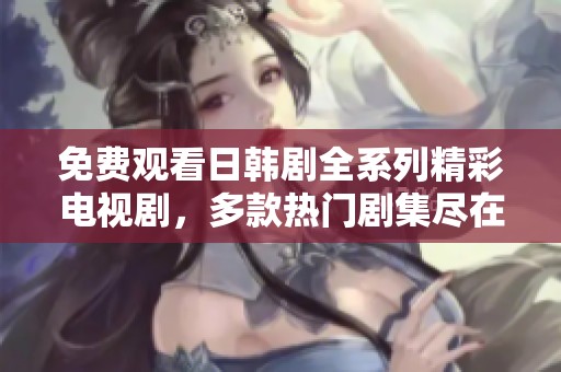 免费观看日韩剧全系列精彩电视剧，多款热门剧集尽在掌握中