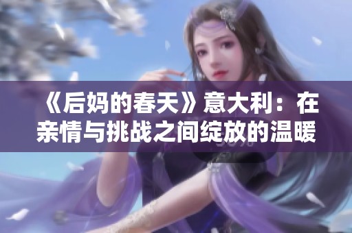 《后妈的春天》意大利：在亲情与挑战之间绽放的温暖故事与人生转折