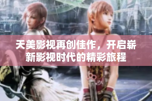 天美影视再创佳作，开启崭新影视时代的精彩旅程