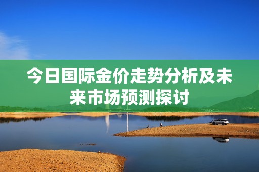 今日国际金价走势分析及未来市场预测探讨