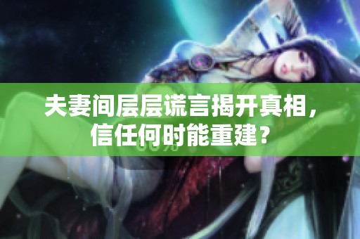 夫妻间层层谎言揭开真相，信任何时能重建？