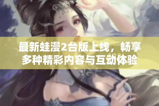 最新蛙漫2台版上线，畅享多种精彩内容与互动体验