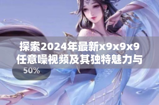 探索2024年最新x9x9x9任意噪视频及其独特魅力与应用解析