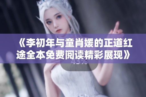 《李初年与童肖媛的正道红途全本免费阅读精彩展现》