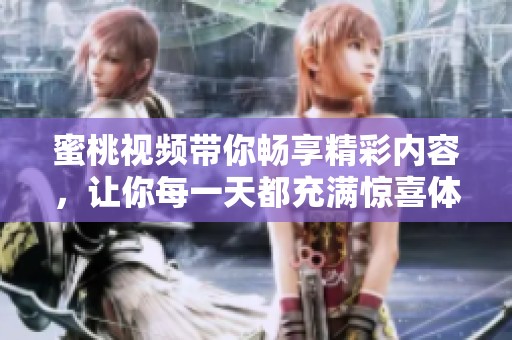 蜜桃视频带你畅享精彩内容，让你每一天都充满惊喜体验
