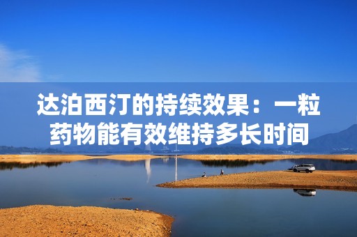 达泊西汀的持续效果：一粒药物能有效维持多长时间