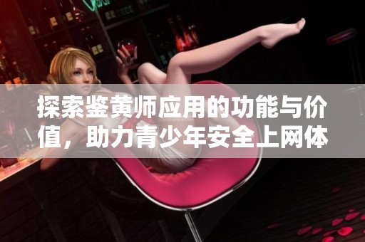 探索鉴黄师应用的功能与价值，助力青少年安全上网体验